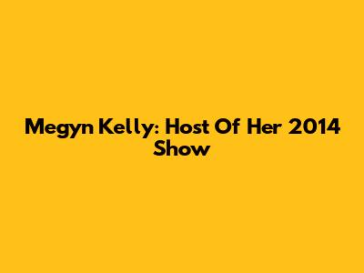 Megyn Kelly: Host Of Her 2014 Show