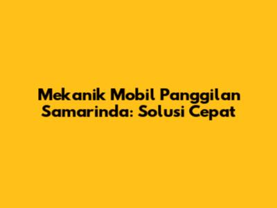 Mekanik Mobil Panggilan Samarinda: Solusi Cepat