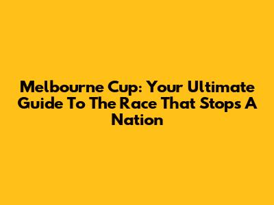 Melbourne Cup: Your Ultimate Guide To The Race That Stops A Nation