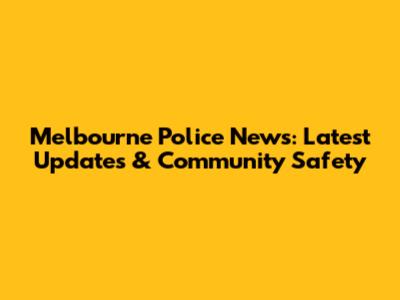 Melbourne Police News: Latest Updates & Community Safety