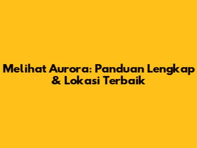 Melihat Aurora: Panduan Lengkap & Lokasi Terbaik