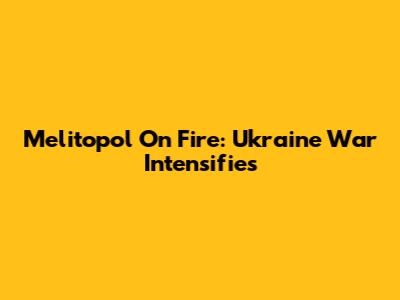 Melitopol On Fire: Ukraine War Intensifies