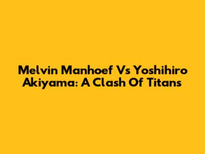 Melvin Manhoef Vs Yoshihiro Akiyama: A Clash Of Titans