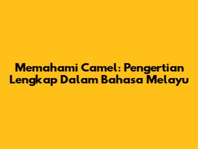 Memahami 'Camel': Pengertian Lengkap Dalam Bahasa Melayu
