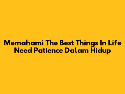 Memahami 'The Best Things In Life Need Patience' Dalam Hidup
