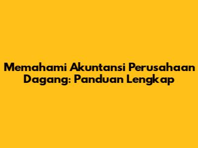 Memahami Akuntansi Perusahaan Dagang: Panduan Lengkap