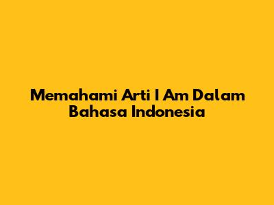 Memahami Arti 'I Am' Dalam Bahasa Indonesia