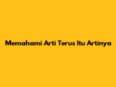 Memahami Arti 'Terus Itu Artinya'