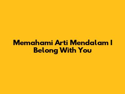 Memahami Arti Mendalam 'I Belong With You'