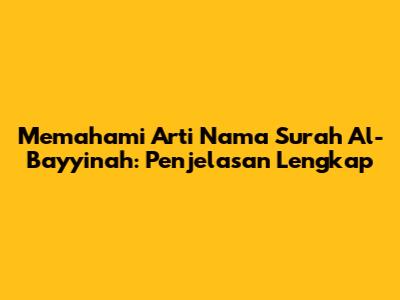 Memahami Arti Nama Surah Al-Bayyinah: Penjelasan Lengkap