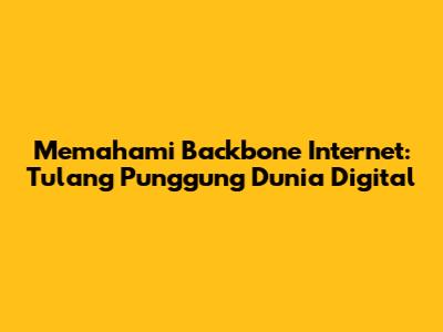 Memahami Backbone Internet: Tulang Punggung Dunia Digital