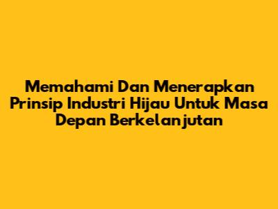 Memahami Dan Menerapkan Prinsip Industri Hijau Untuk Masa Depan Berkelanjutan