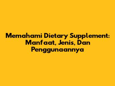 Memahami Dietary Supplement: Manfaat, Jenis, Dan Penggunaannya