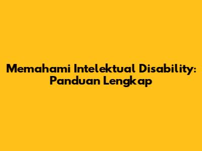Memahami Intelektual Disability: Panduan Lengkap