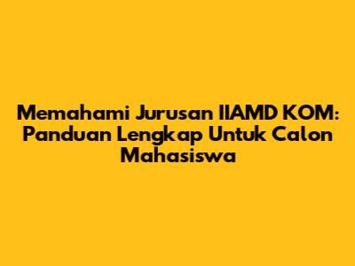 Memahami Jurusan IIAMD KOM: Panduan Lengkap Untuk Calon Mahasiswa