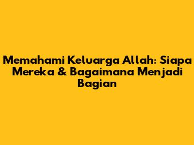 Memahami Keluarga Allah: Siapa Mereka & Bagaimana Menjadi Bagian