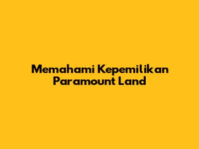 Memahami Kepemilikan Paramount Land