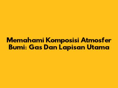 Memahami Komposisi Atmosfer Bumi: Gas Dan Lapisan Utama