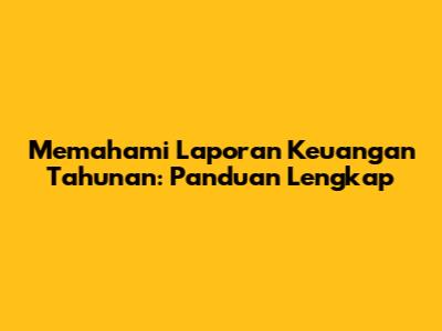Memahami Laporan Keuangan Tahunan: Panduan Lengkap