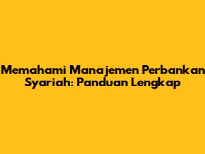 Memahami Manajemen Perbankan Syariah: Panduan Lengkap