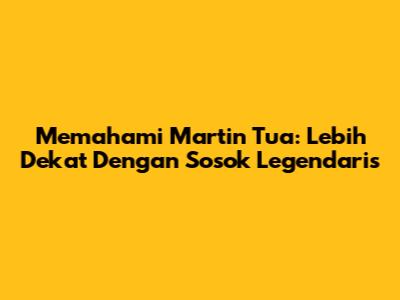 Memahami Martin Tua: Lebih Dekat Dengan Sosok Legendaris