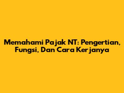 Memahami Pajak NT: Pengertian, Fungsi, Dan Cara Kerjanya