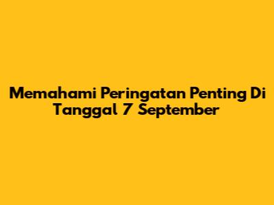 Memahami Peringatan Penting Di Tanggal 7 September