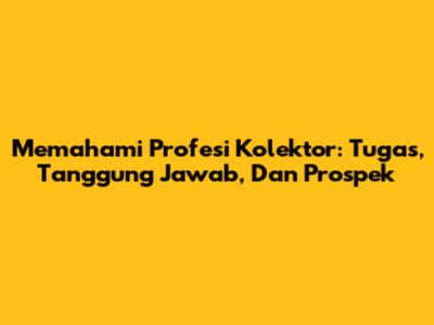 Memahami Profesi Kolektor: Tugas, Tanggung Jawab, Dan Prospek