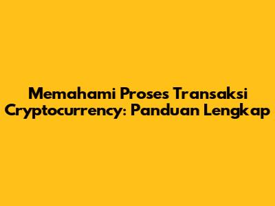 Memahami Proses Transaksi Cryptocurrency: Panduan Lengkap