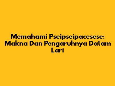 Memahami Pseipseipacesese: Makna Dan Pengaruhnya Dalam Lari