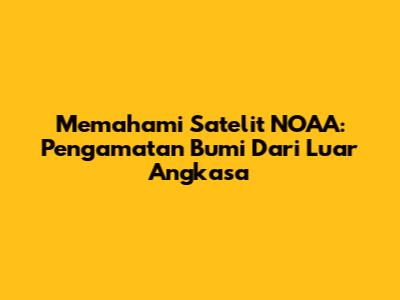 Memahami Satelit NOAA: Pengamatan Bumi Dari Luar Angkasa