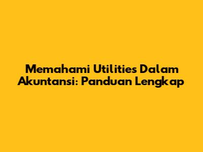 Memahami Utilities Dalam Akuntansi: Panduan Lengkap