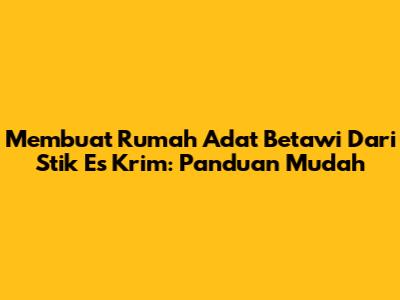 Membuat Rumah Adat Betawi Dari Stik Es Krim: Panduan Mudah