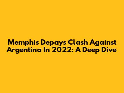 Memphis Depay's Clash Against Argentina In 2022: A Deep Dive
