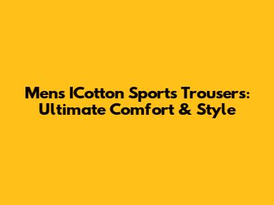 Men's ICotton Sports Trousers: Ultimate Comfort & Style