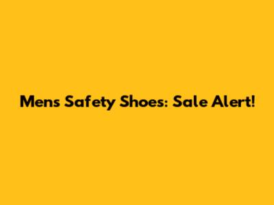 Men's Safety Shoes: Sale Alert!