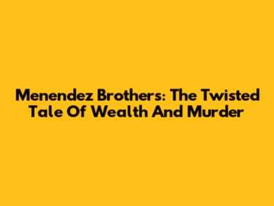 Menendez Brothers: The Twisted Tale Of Wealth And Murder