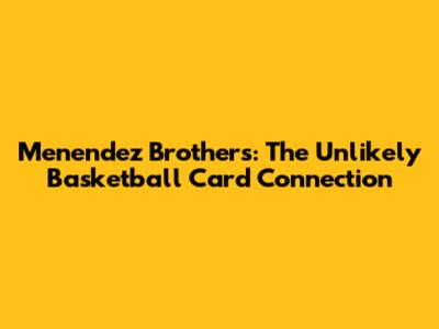 Menendez Brothers: The Unlikely Basketball Card Connection