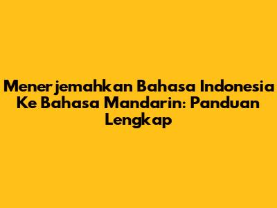 Menerjemahkan Bahasa Indonesia Ke Bahasa Mandarin: Panduan Lengkap
