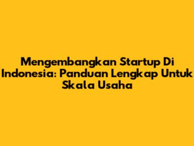Mengembangkan Startup Di Indonesia: Panduan Lengkap Untuk Skala Usaha