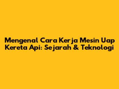 Mengenal Cara Kerja Mesin Uap Kereta Api: Sejarah & Teknologi