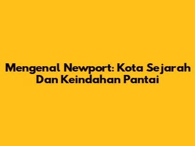 Mengenal Newport: Kota Sejarah Dan Keindahan Pantai