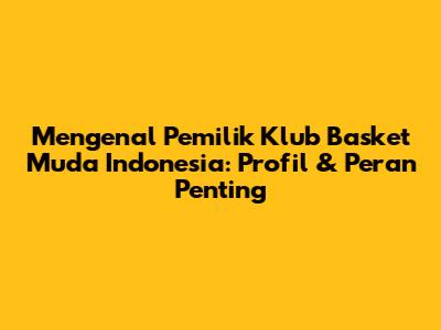 Mengenal Pemilik Klub Basket Muda Indonesia: Profil & Peran Penting