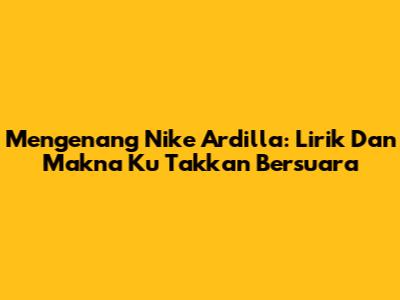 Mengenang Nike Ardilla: Lirik Dan Makna "Ku Takkan Bersuara"