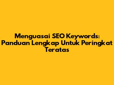 Menguasai SEO Keywords: Panduan Lengkap Untuk Peringkat Teratas