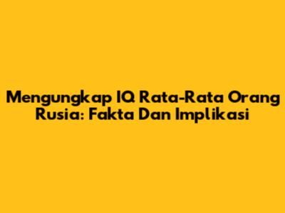 Mengungkap IQ Rata-Rata Orang Rusia: Fakta Dan Implikasi