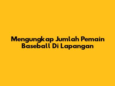 Mengungkap Jumlah Pemain Baseball Di Lapangan