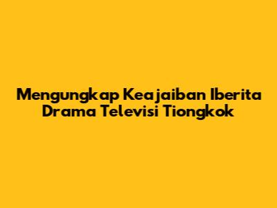 Mengungkap Keajaiban Iberita Drama Televisi Tiongkok