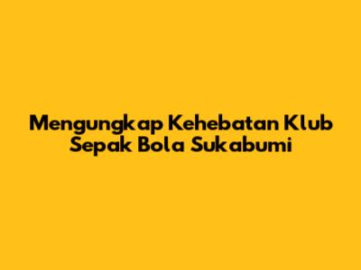 Mengungkap Kehebatan Klub Sepak Bola Sukabumi