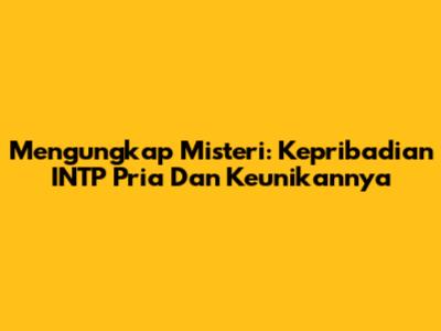 Mengungkap Misteri: Kepribadian INTP Pria Dan Keunikannya